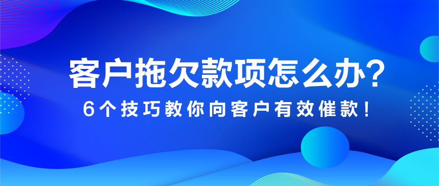 客戶拖欠款項怎么辦？6個技巧教你向客戶有效催款！