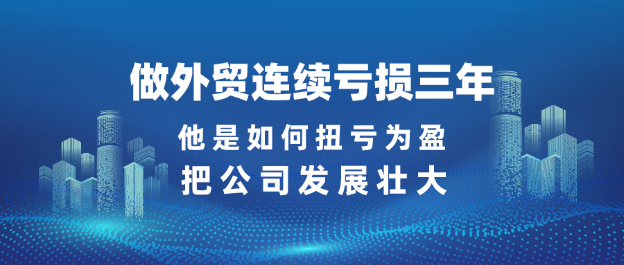 做外貿連續虧損三年，他是如何扭虧為盈、把公司發展壯大？