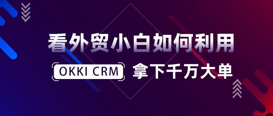看外貿小白如何利用OKKI CRM拿下千萬大單！