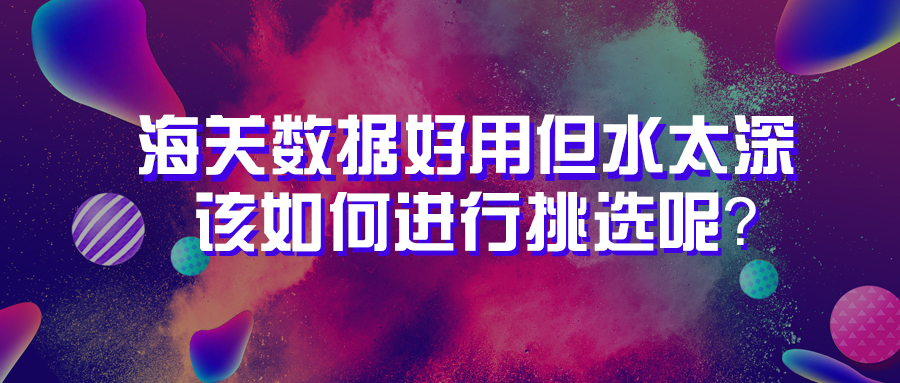 海關數據好用但水太深，該如何進行挑選呢？