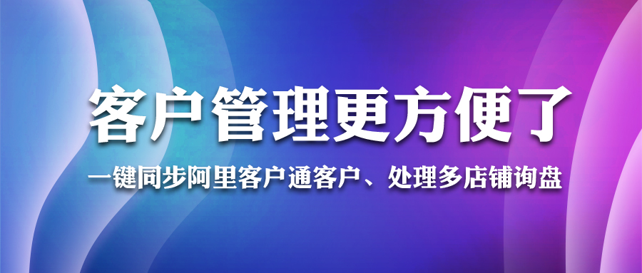 一鍵同步阿里客戶(hù)通客戶(hù)、處理多店鋪詢(xún)盤(pán)...客戶(hù)管理更方便了！