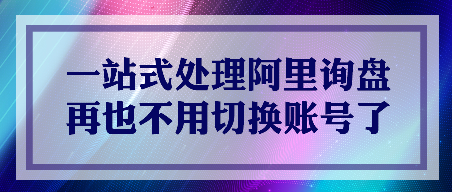 一站式處理阿里詢(xún)盤(pán)，再也不用切換賬號(hào)了！