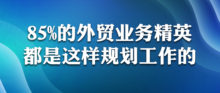 85%的外貿(mào)業(yè)務(wù)精英，都是這樣規(guī)劃工作的！