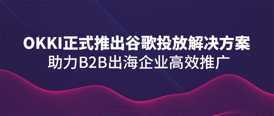 OKKI正式推出谷歌投放解決方案，助力B2B出海企業(yè)高效推廣！