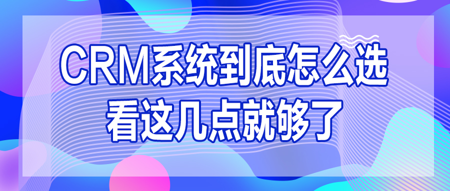 CRM系統(tǒng)到底怎么選？看這幾點(diǎn)就夠了！！