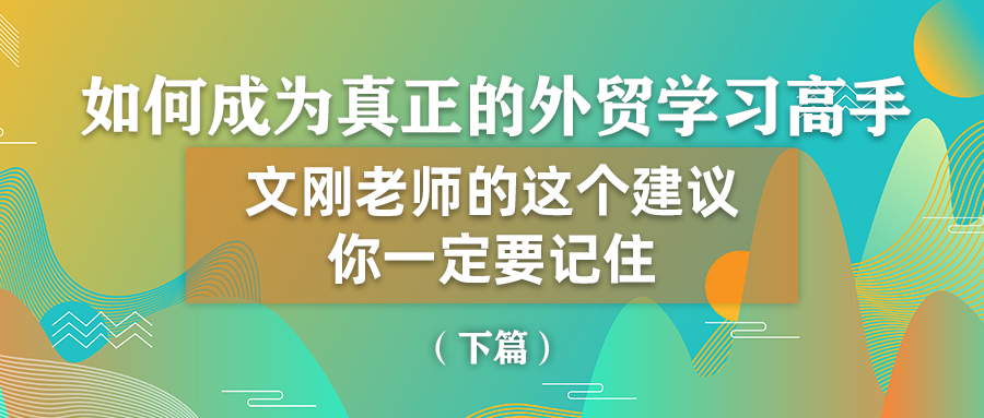 如何成為真正的外貿學習高手？文剛老師的這個建議你一定要記住！（下）