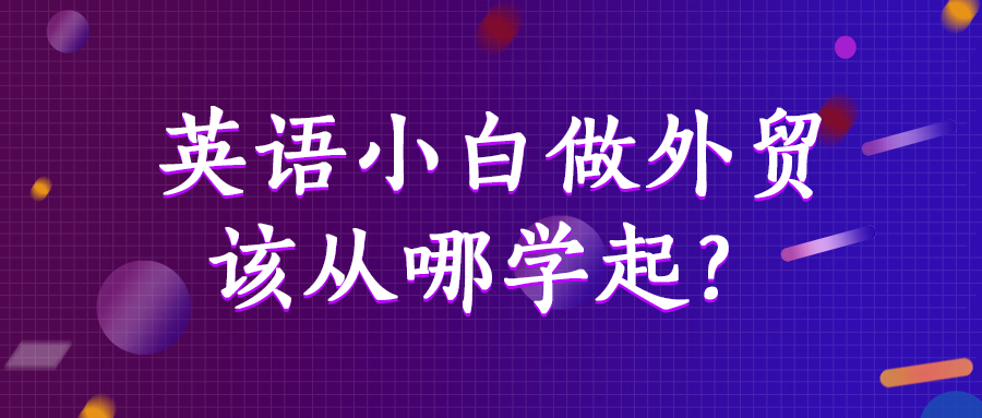 英語小白做外貿(mào)，該從哪學(xué)起？