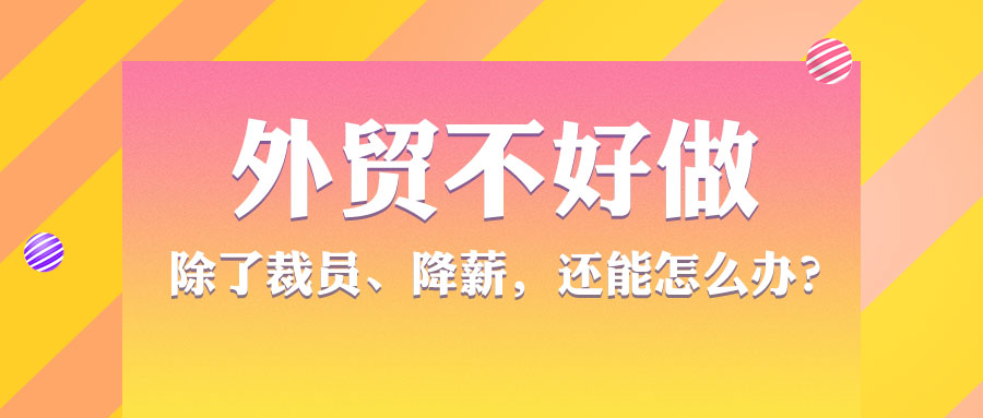 外貿(mào)不好做，除了裁員、降薪，還能怎么辦?