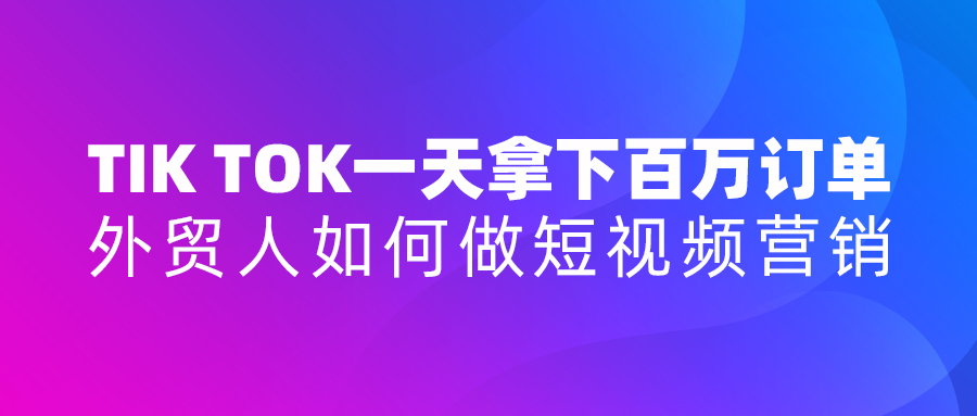 Tik Tok一天拿下百萬訂單！外貿人如何做短視頻營銷？