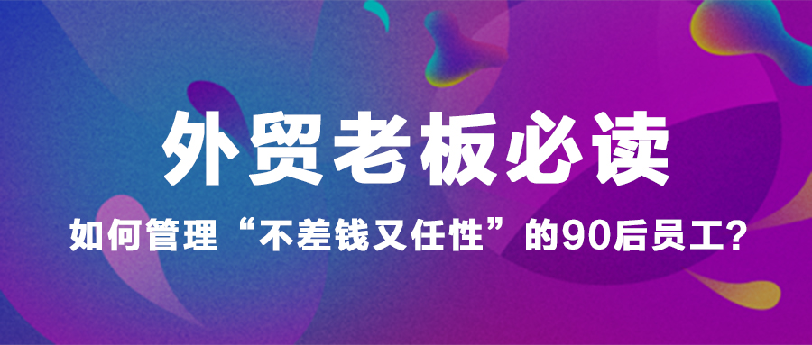 外貿老板必讀：如何管理“不差錢又任性”的90后員工？