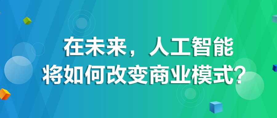 在未來，人工智能將如何改變商業模式？